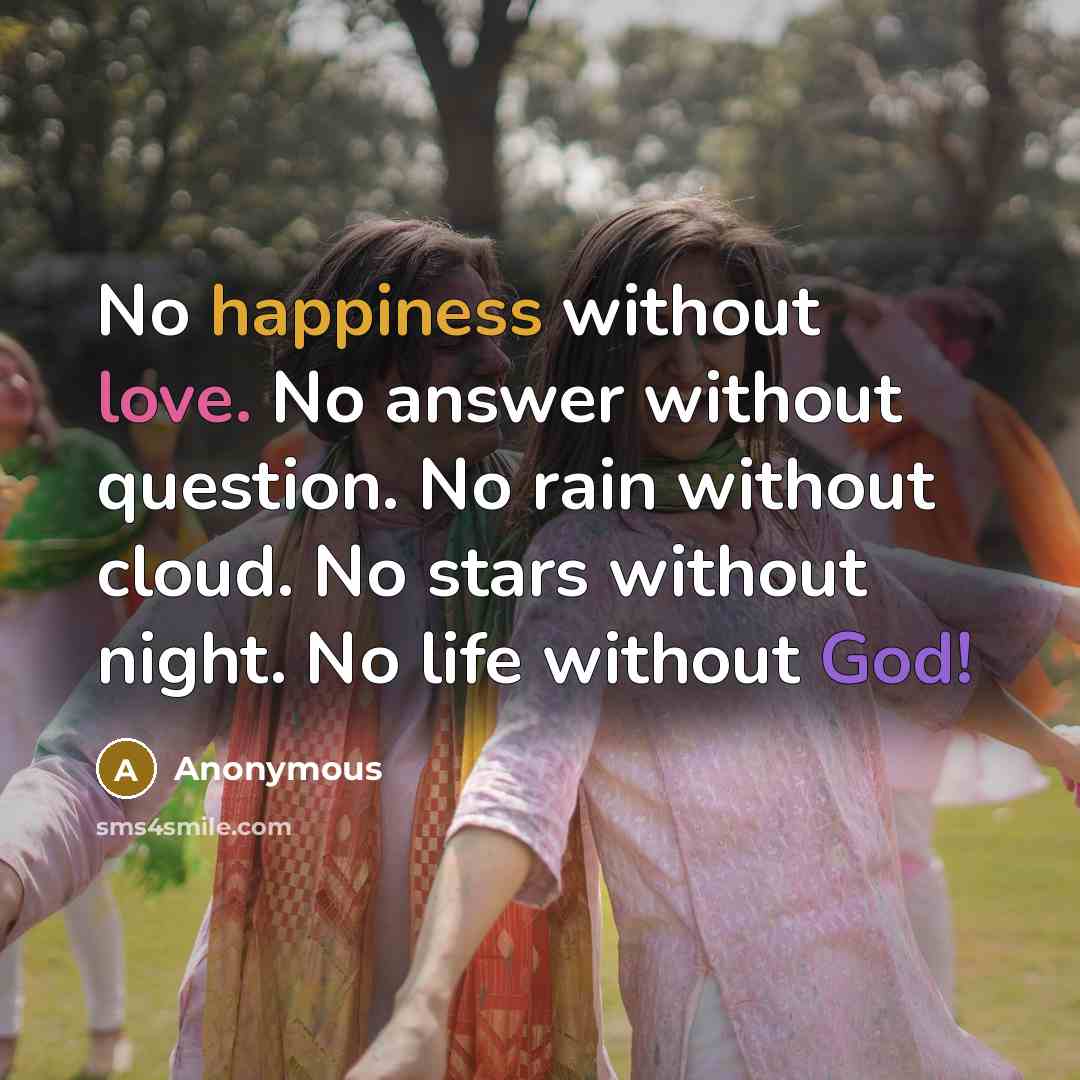 “No happiness without love. No answer without question. No rain without cloud. No stars without night. No life without God!” quote by Anonymous