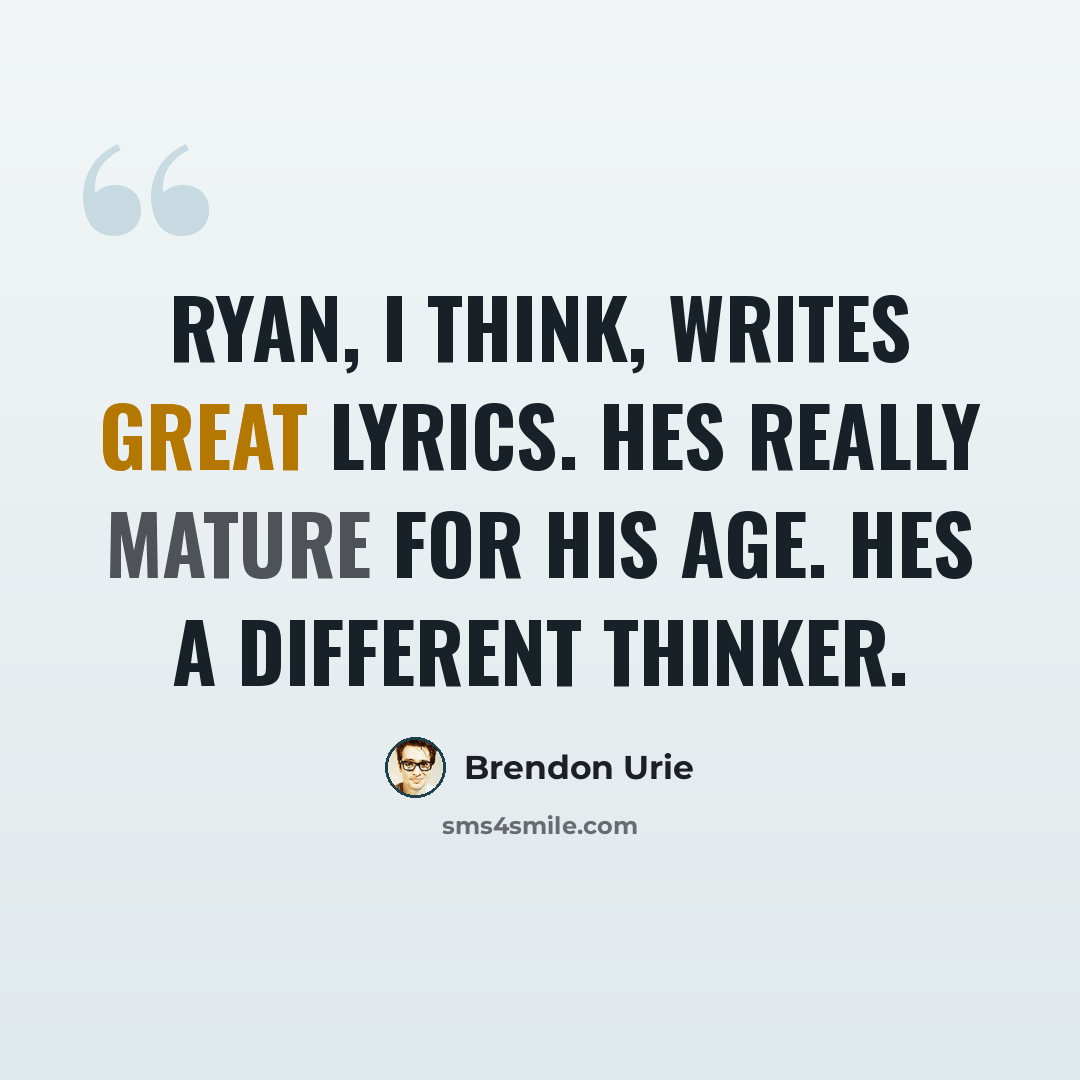 “Ryan, I think, writes great lyrics. Hes really mature for his age. Hes a different thinker.” quote by Brendon Urie