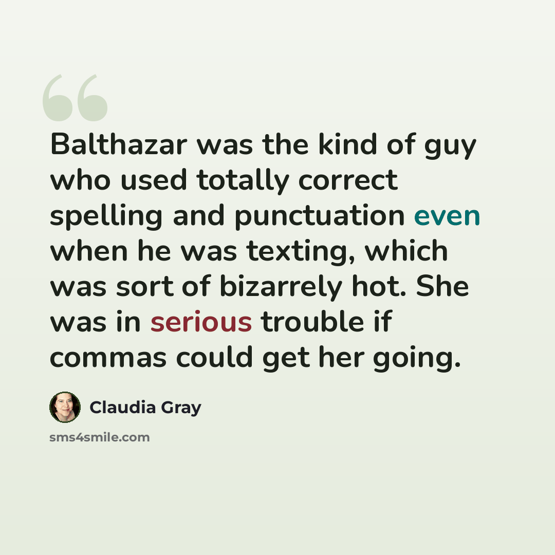 “Balthazar was the kind of guy who used totally correct spelling and punctuation even when he was texting, which was sort of bizarrely hot. She was in serious trouble if commas could get her going.” quote by Claudia Gray