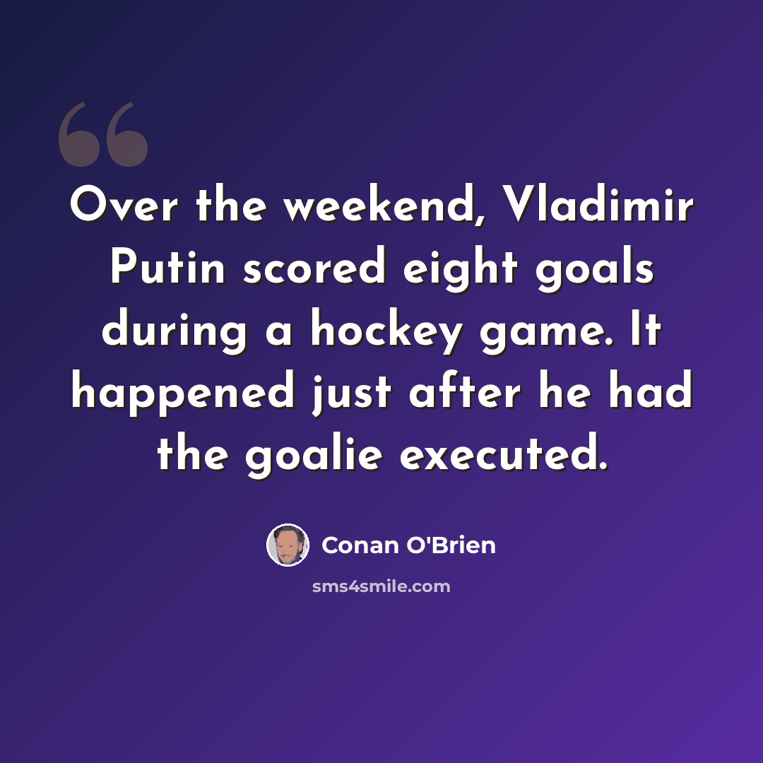 “Over the weekend, Vladimir Putin scored eight goals during a hockey game. It happened just after he had the goalie executed.” quote by Conan O'Brien