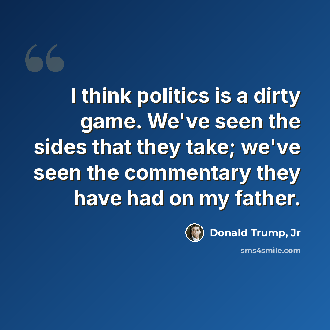 “I think politics is a dirty game. We've seen the sides that they take; we've seen the commentary they have had on my father.” quote by Donald Trump, Jr