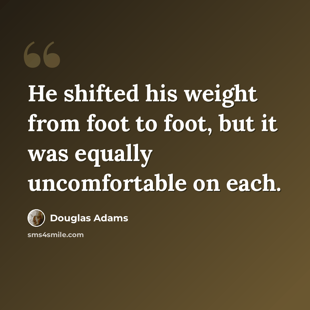 “He shifted his weight from foot to foot, but it was equally uncomfortable on each.” quote by Douglas Adams