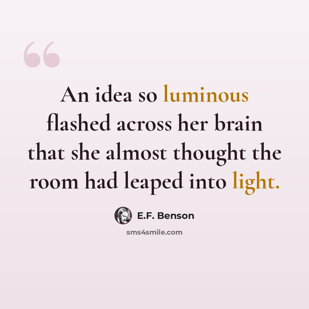 “An idea so luminous flashed across her brain that she almost thought the room had leaped into light.” quote by E.F. Benson