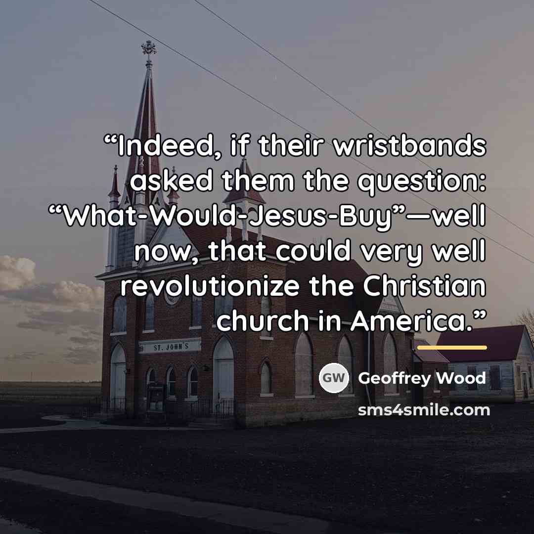 “Indeed, if their wristbands asked them the question: “What-Would-Jesus-Buy”—well now, that could very well revolutionize the Christian church in America.” quote by Geoffrey Wood