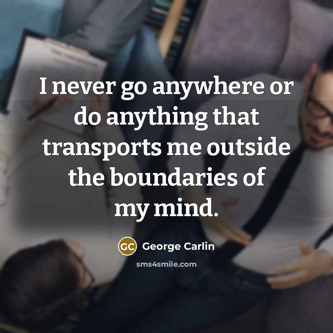 “I never go anywhere or do anything that transports me outside the boundaries of my mind.” quote by George Carlin