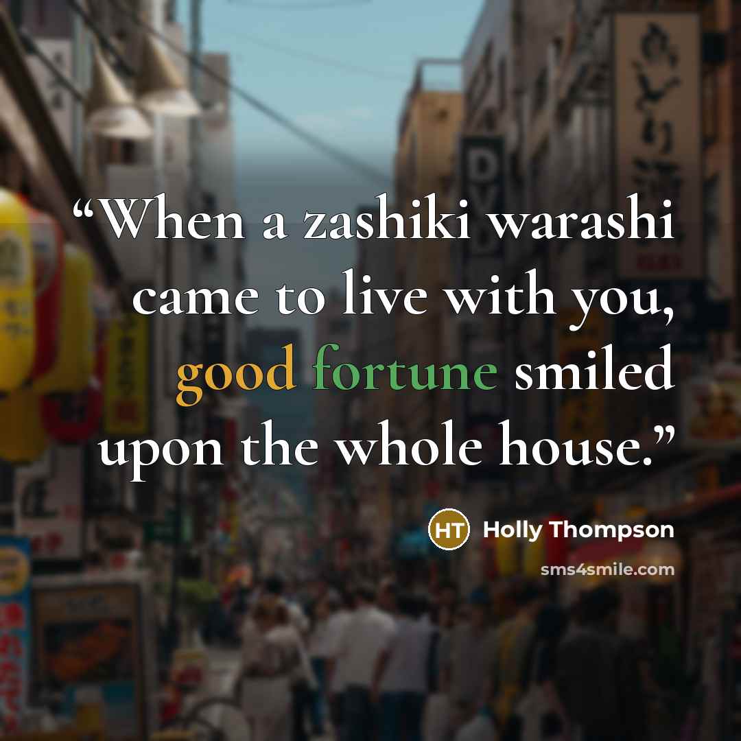 “When a zashiki warashi came to live with you, good fortune smiled upon the whole house.” quote by Holly Thompson