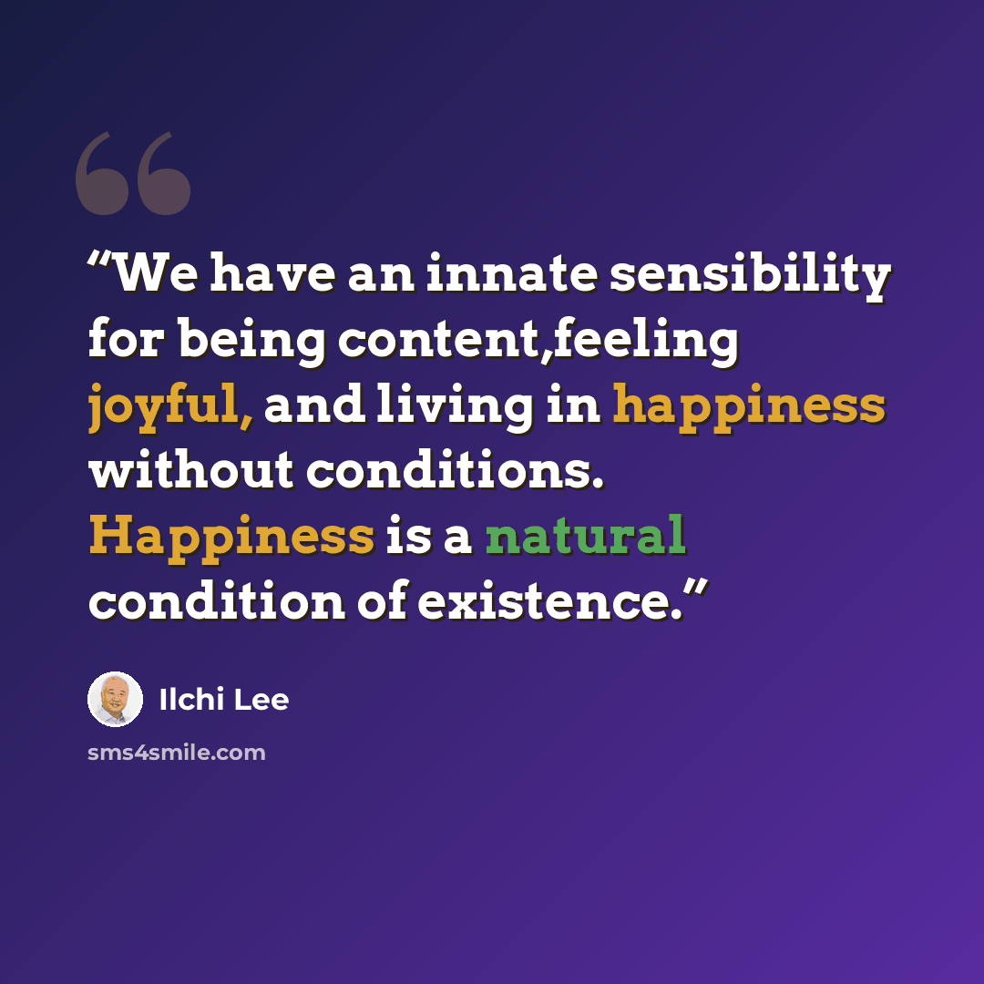 “We have an innate sensibility for being content,feeling joyful, and living in happiness without conditions. Happiness is a natural condition of existence.” quote by Ilchi Lee