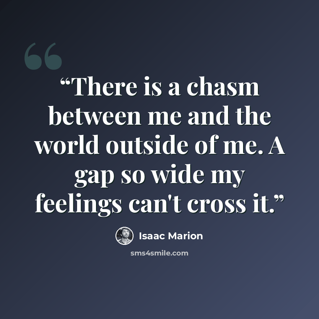 “There is a chasm between me and the world outside of me. A gap so wide my feelings can't cross it.” quote by Isaac Marion