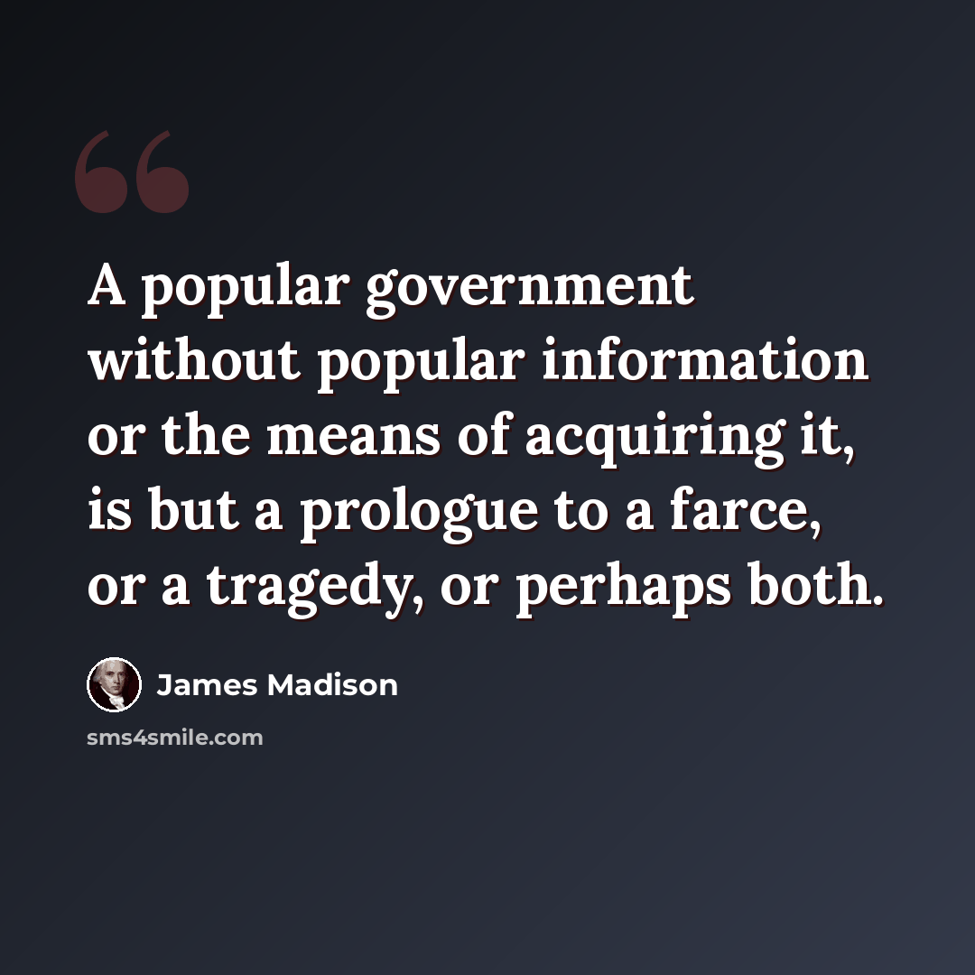 “A popular government without popular information or the means of acquiring it, is but a prologue to a farce, or a tragedy, or perhaps both.” quote by James Madison