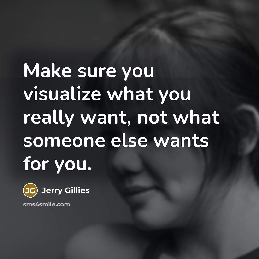 “Make sure you visualize what you really want, not what someone else wants for you.” quote by Jerry Gillies