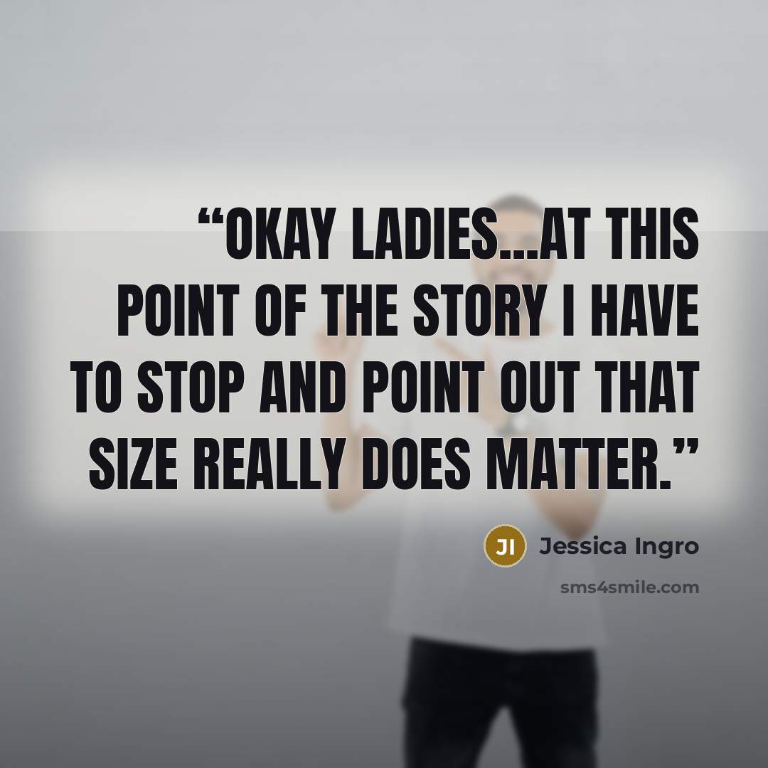 “Okay ladies...at this point of the story I have to stop and point out that size really does matter.” quote by Jessica Ingro