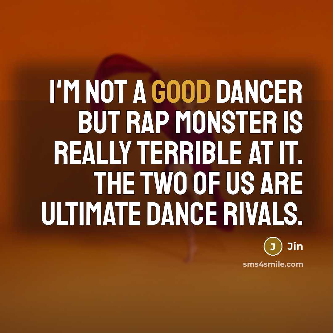 “I'm not a good dancer but Rap Monster is really terrible at it. The two of us are ultimate dance rivals.” quote by Jin