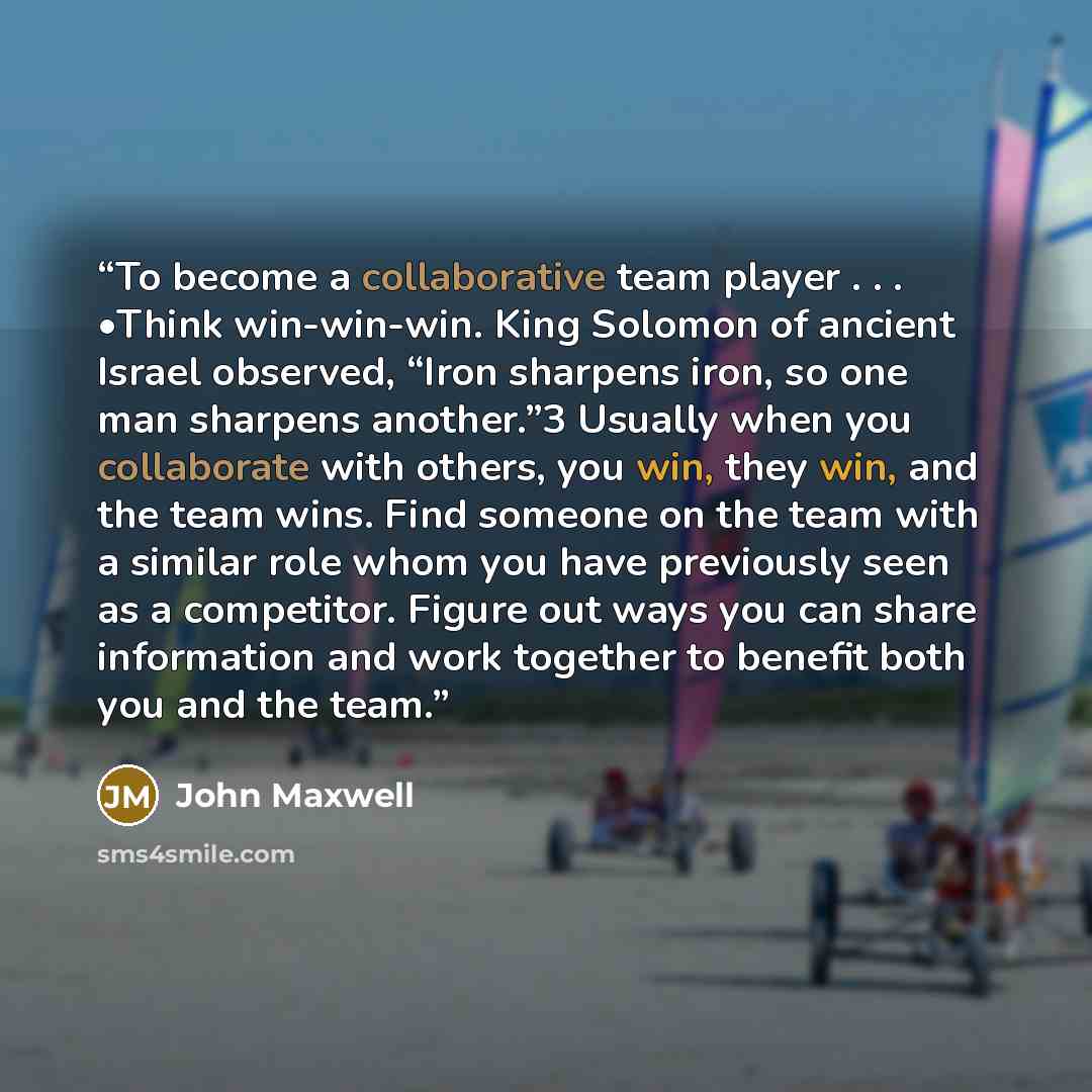 “To become a collaborative team player . . . •Think win-win-win. King Solomon of ancient Israel observed, “Iron sharpens iron, so one man sharpens another.”3 Usually when you collaborate with others, you win, they win, and the team wins. Find someone on the team with a similar role whom you have…” quote by John Maxwell