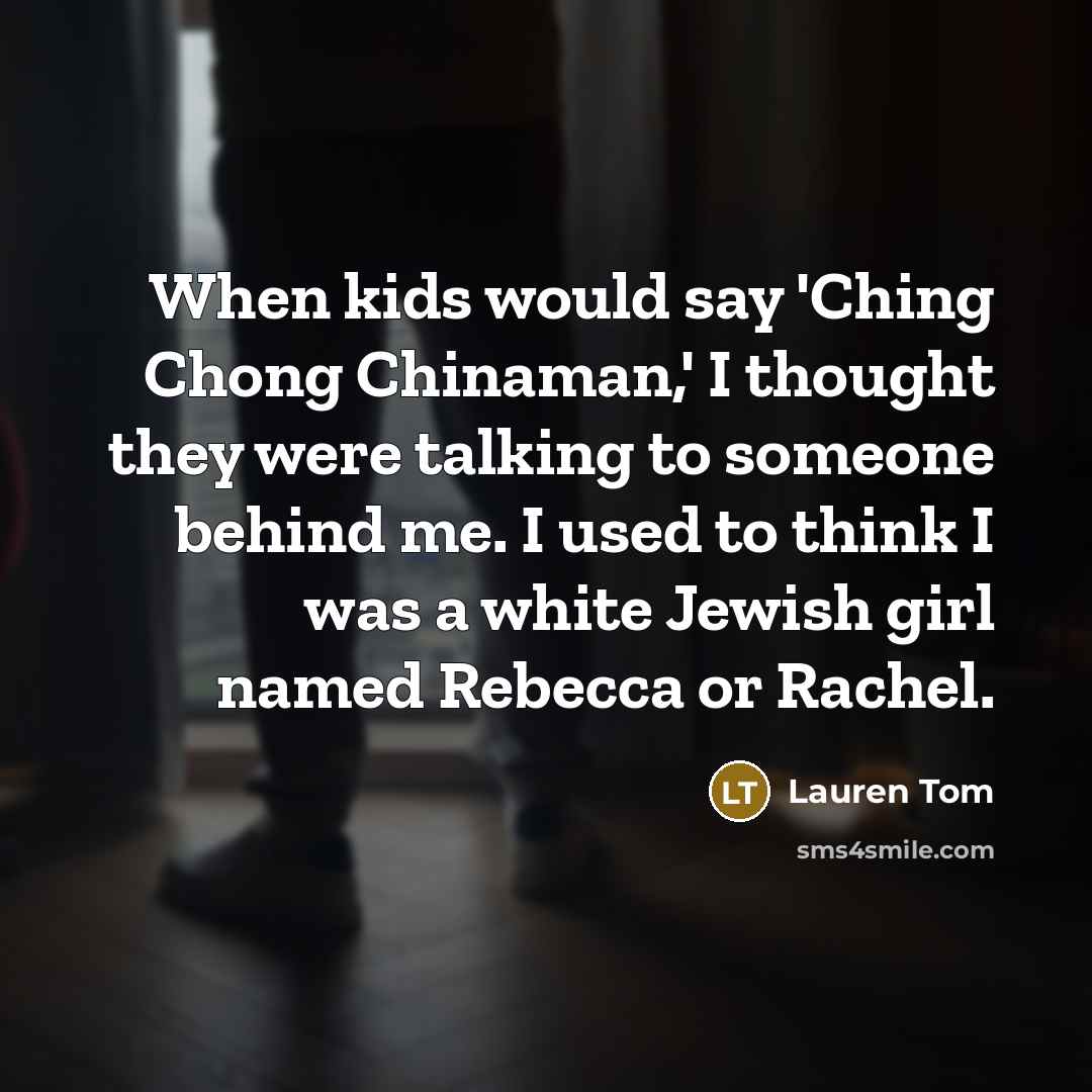 “When kids would say 'Ching Chong Chinaman,' I thought they were talking to someone behind me. I used to think I was a white Jewish girl named Rebecca or Rachel.” quote by Lauren Tom