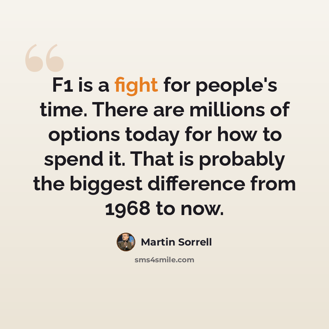 “F1 is a fight for people's time. There are millions of options today for how to spend it. That is probably the biggest difference from 1968 to now.” quote by Martin Sorrell