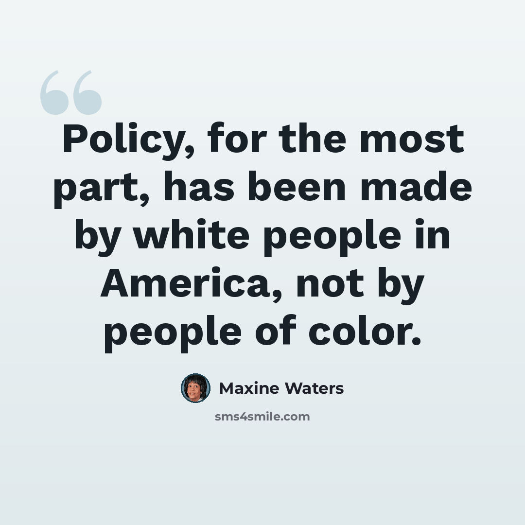 “Policy, for the most part, has been made by white people in America, not by people of color.” quote by Maxine Waters