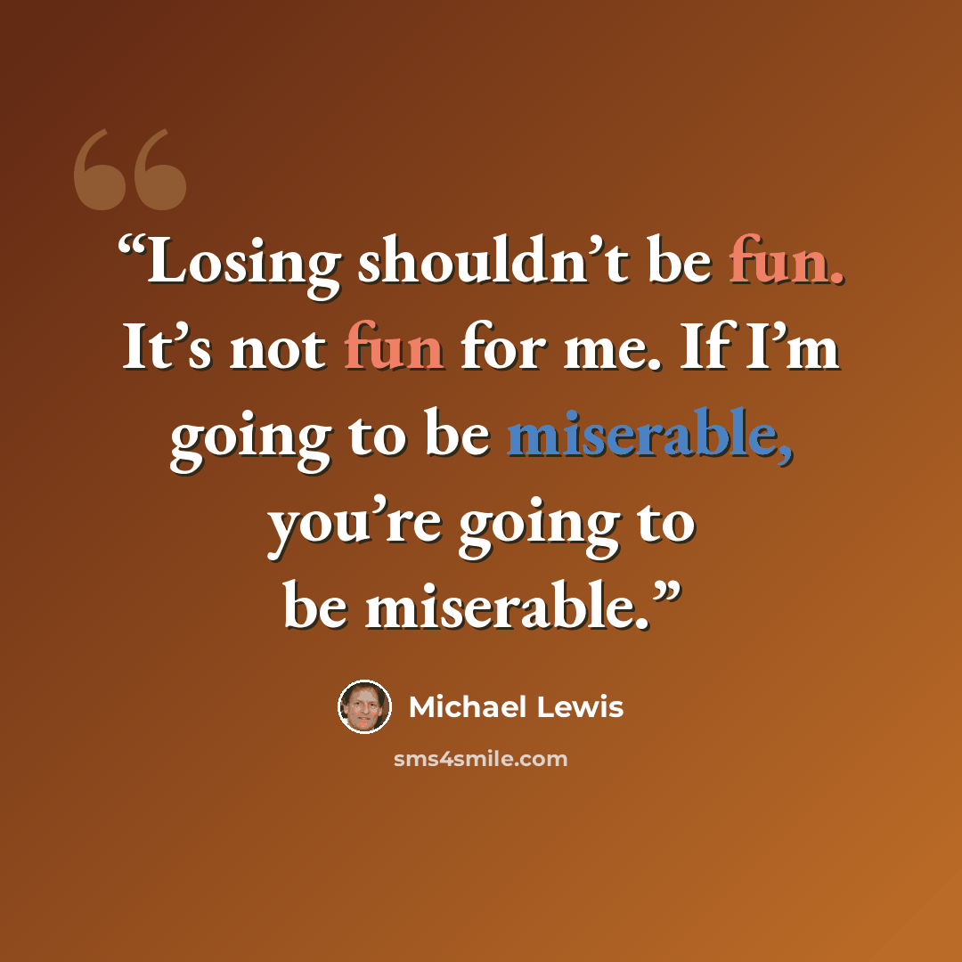 “Losing shouldn’t be fun. It’s not fun for me. If I’m going to be miserable, you’re going to be miserable.” quote by Michael Lewis