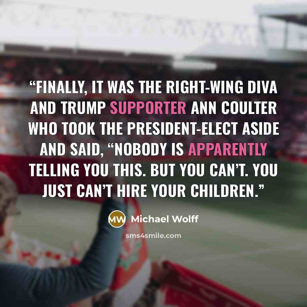 “Finally, it was the right-wing diva and Trump supporter Ann Coulter who took the president-elect aside and said, “Nobody is apparently telling you this. But you can’t. You just can’t hire your children.” quote by Michael Wolff