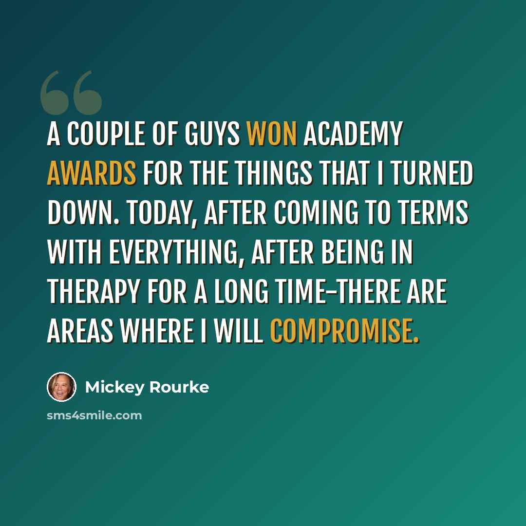 “A couple of guys won Academy Awards for the things that I turned down. Today, after coming to terms with everything, after being in therapy for a long time-there are areas where I will compromise.” quote by Mickey Rourke