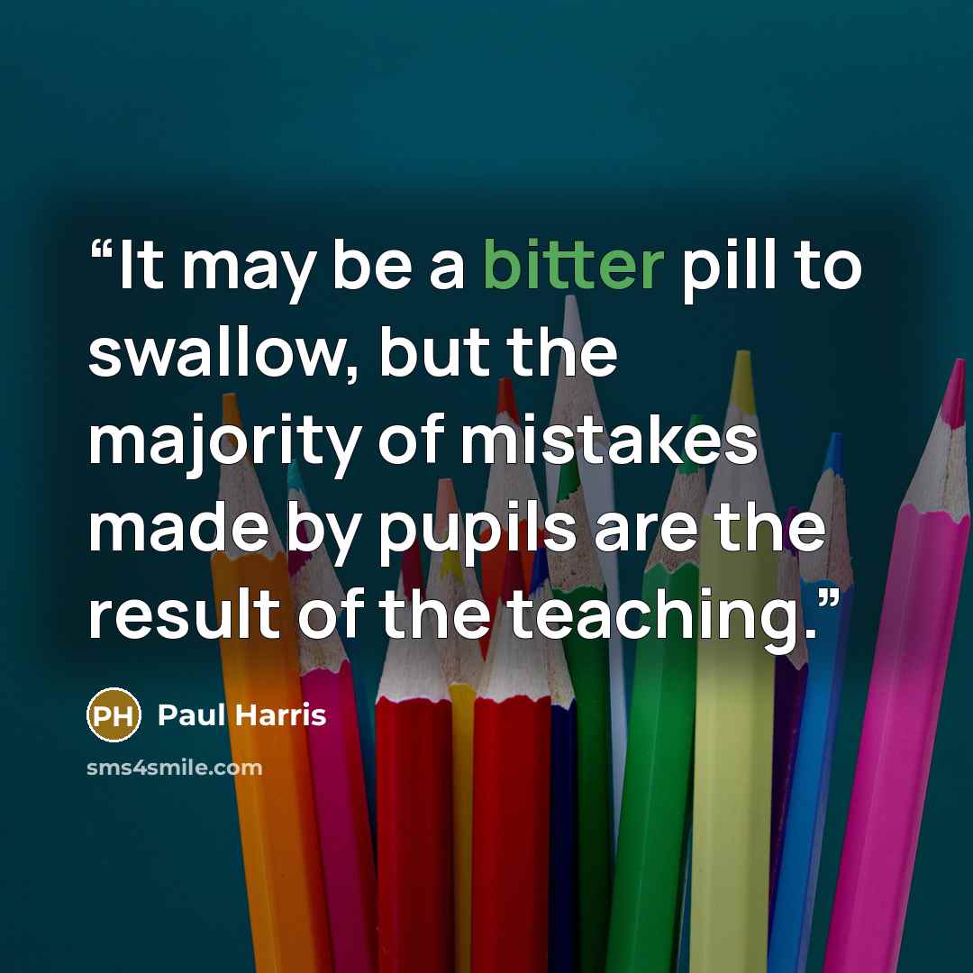 “It may be a bitter pill to swallow, but the majority of mistakes made by pupils are the result of the teaching.” quote by Paul Harris