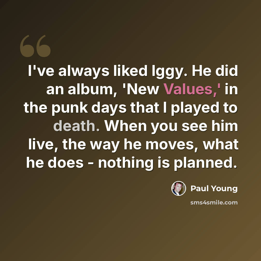 “I've always liked Iggy. He did an album, 'New Values,' in the punk days that I played to death. When you see him live, the way he moves, what he does - nothing is planned.” quote by Paul Young