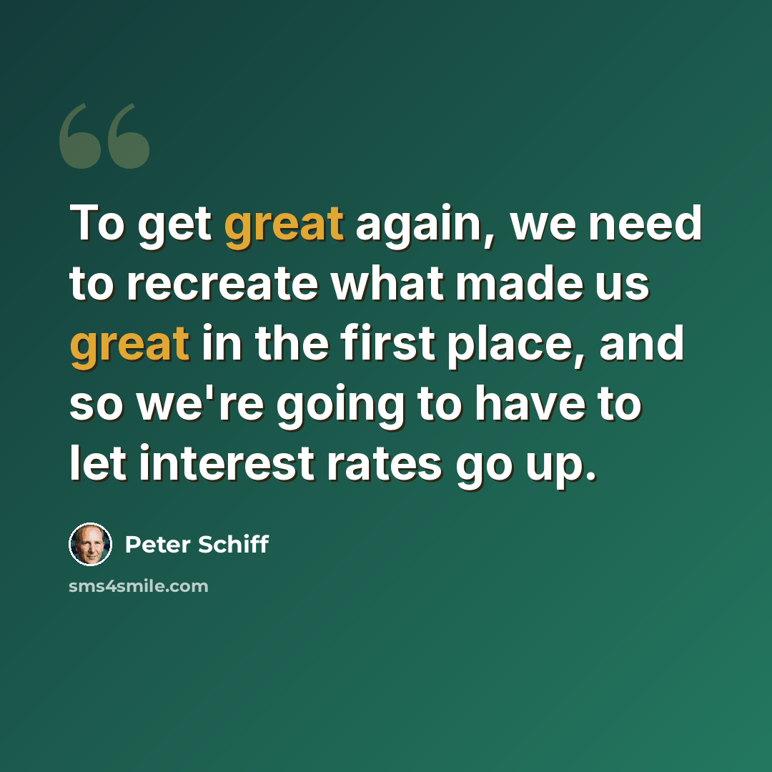“To get great again, we need to recreate what made us great in the first place, and so we're going to have to let interest rates go up.” quote by Peter Schiff