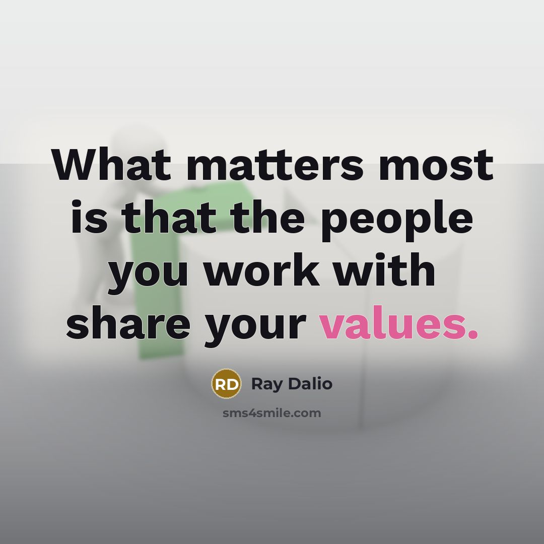 “What matters most is that the people you work with share your values.” quote by Ray Dalio