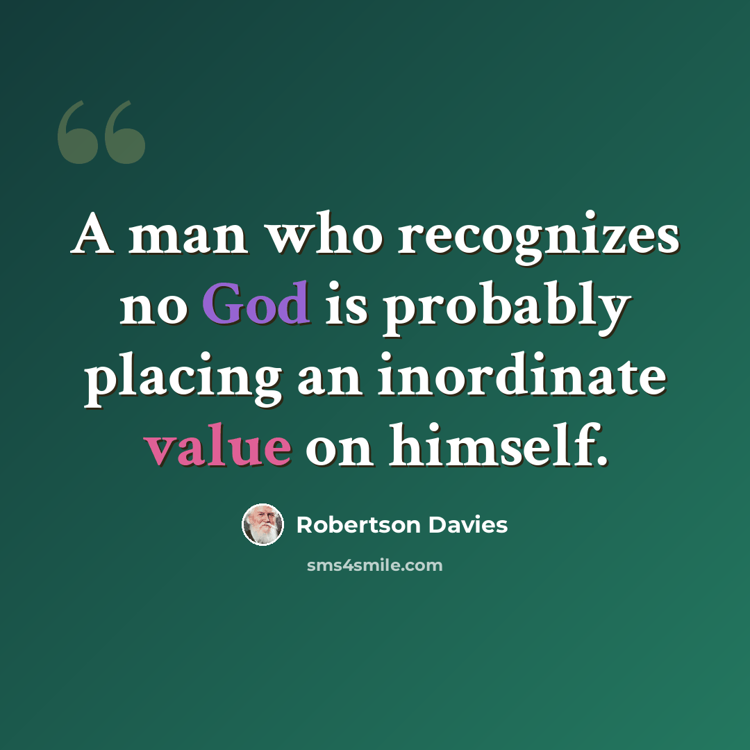 “A man who recognizes no God is probably placing an inordinate value on himself.” quote by Robertson Davies