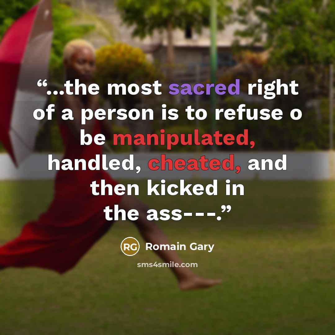 “...the most sacred right of a person is to refuse o be manipulated, handled, cheated, and then kicked in the ass---.” quote by Romain Gary