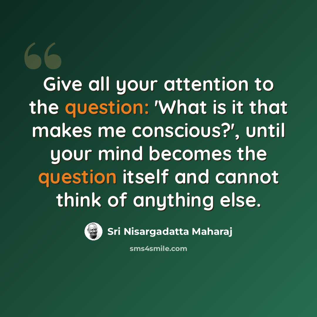 “Give all your attention to the question: 'What is it that makes me conscious?', until your mind becomes the question itself and cannot think of anything else.” quote by Sri Nisargadatta Maharaj
