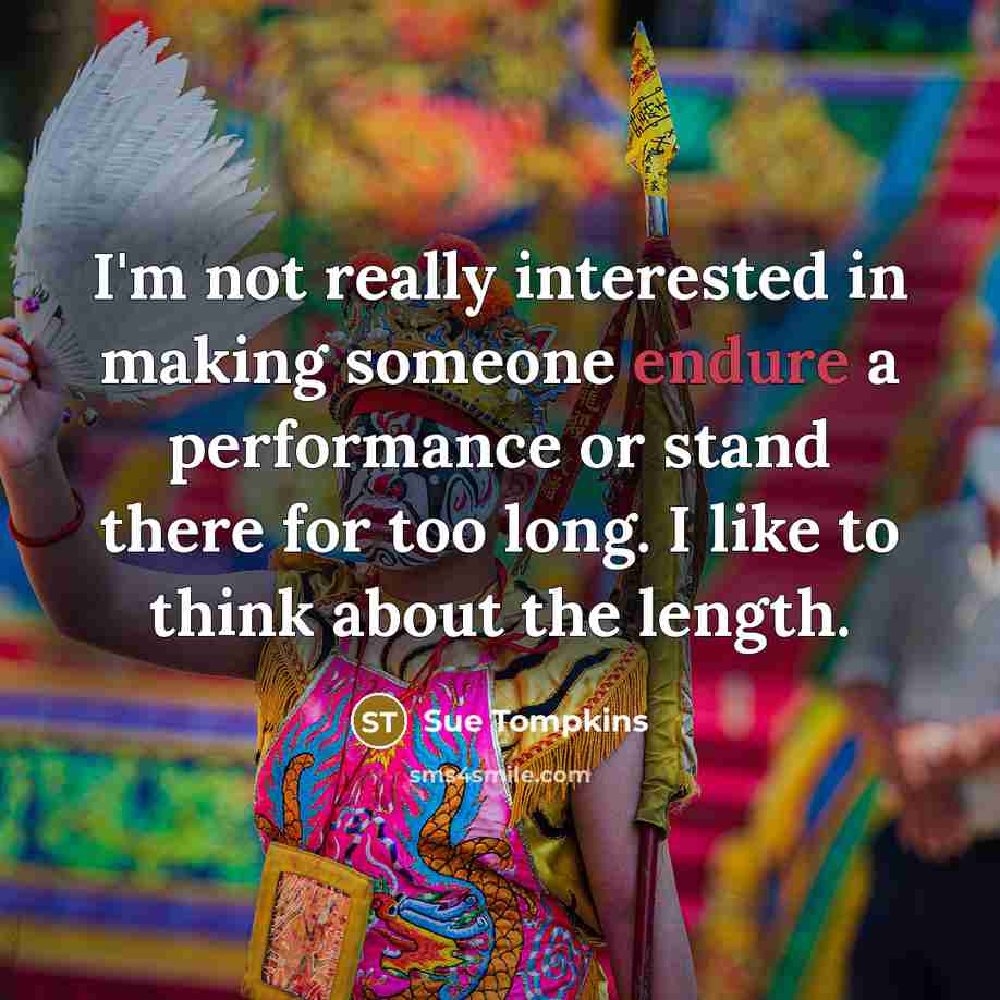 “I'm not really interested in making someone endure a performance or stand there for too long. I like to think about the length.” quote by Sue Tompkins