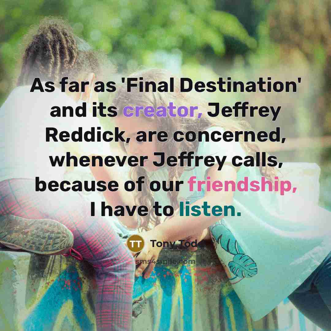 “As far as 'Final Destination' and its creator, Jeffrey Reddick, are concerned, whenever Jeffrey calls, because of our friendship, I have to listen.” quote by Tony Todd
