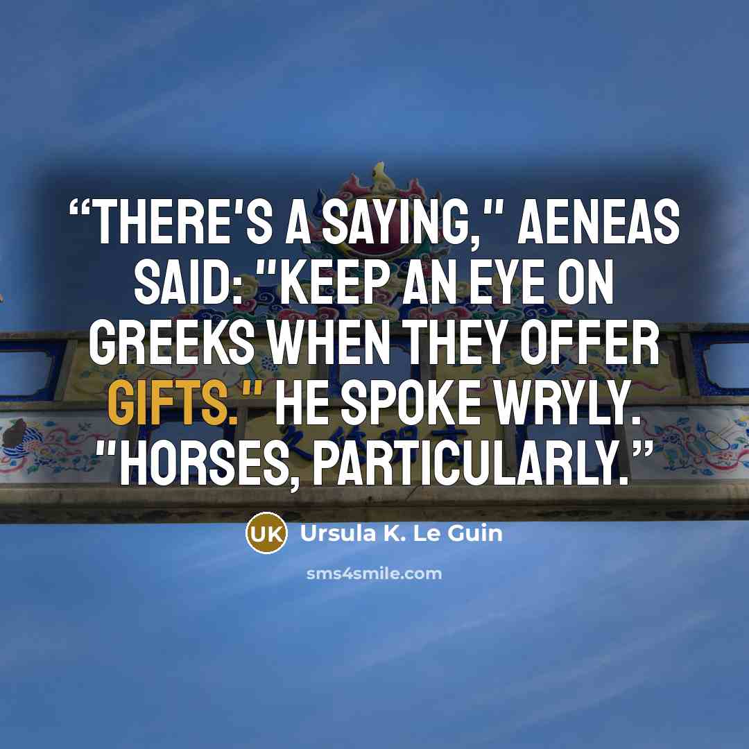 “There's a saying," Aeneas said: "Keep an eye on Greeks when they offer gifts." He spoke wryly. "Horses, particularly.” quote by Ursula K. Le Guin