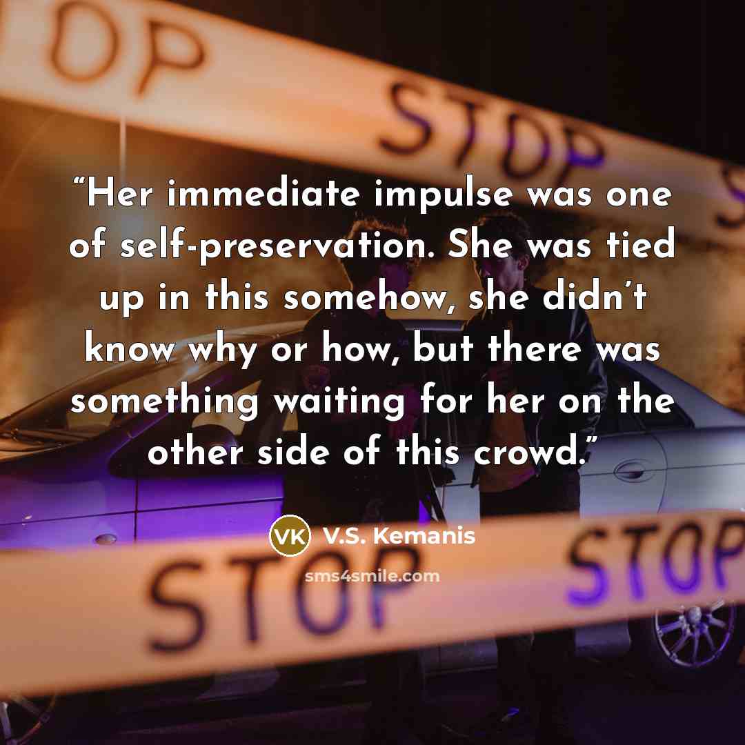 “Her immediate impulse was one of self-preservation. She was tied up in this somehow, she didn’t know why or how, but there was something waiting for her on the other side of this crowd.” quote by V.S. Kemanis