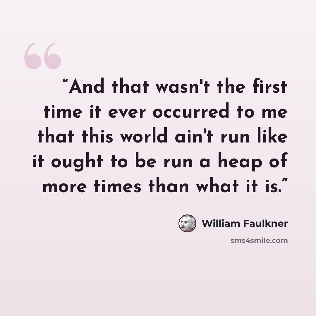 “And that wasn't the first time it ever occurred to me that this world ain't run like it ought to be run a heap of more times than what it is.” quote by William Faulkner