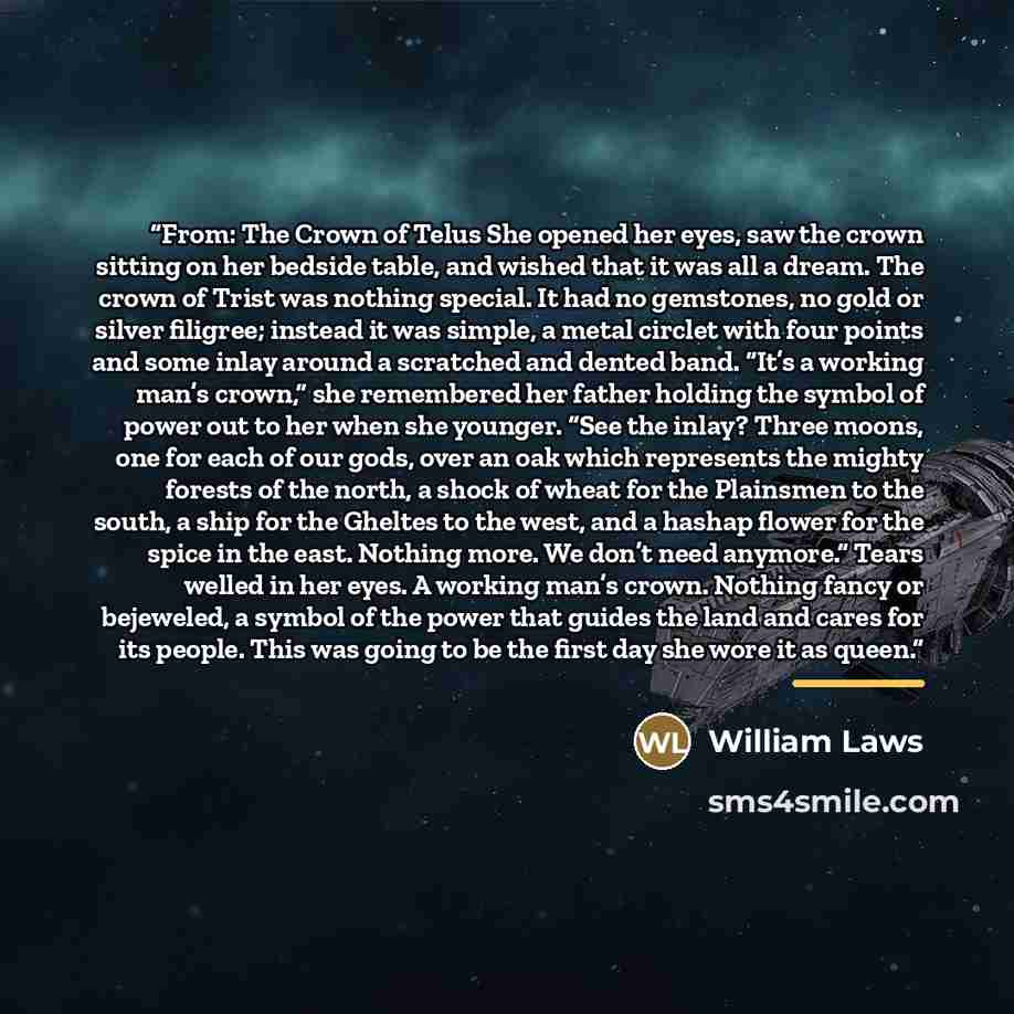 “From: The Crown of Telus She opened her eyes, saw the crown sitting on her bedside table, and wished that it was all a dream. The crown of Trist was nothing special. It had no gemstones, no gold or silver filigree; instead it was simple, a metal circlet with four points and some inlay around a…” quote by William Laws