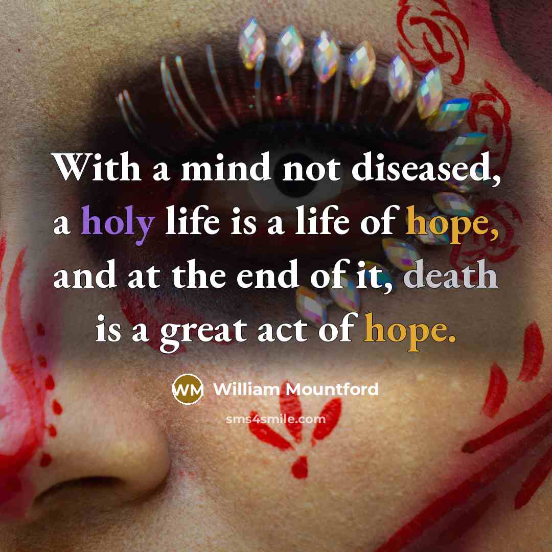 “With a mind not diseased, a holy life is a life of hope, and at the end of it, death is a great act of hope.” quote by William Mountford