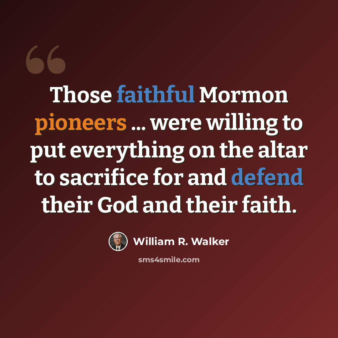 “Those faithful Mormon pioneers ... were willing to put everything on the altar to sacrifice for and defend their God and their faith.” quote by William R. Walker