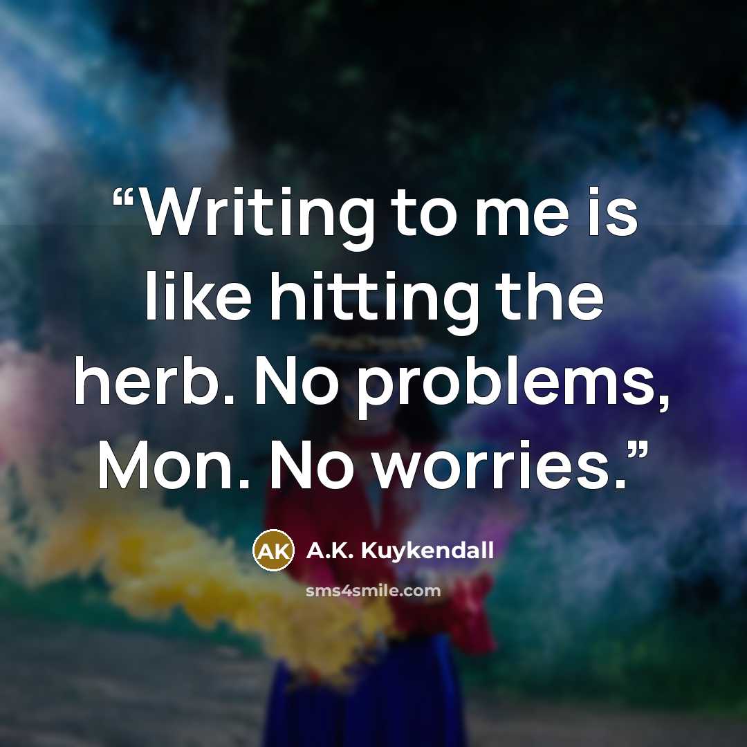 “Writing to me is like hitting the herb. No problems, Mon. No worries.” quote by A.K. Kuykendall