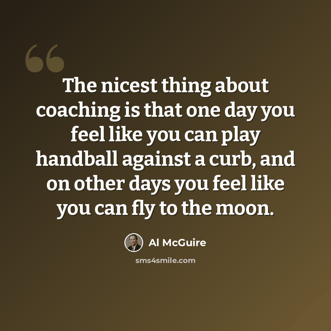 “The nicest thing about coaching is that one day you feel like you can play handball against a curb, and on other days you feel like you can fly to the moon.” quote by Al McGuire