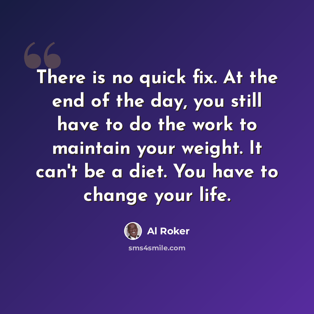 “There is no quick fix. At the end of the day, you still have to do the work to maintain your weight. It can't be a diet. You have to change your life.” quote by Al Roker