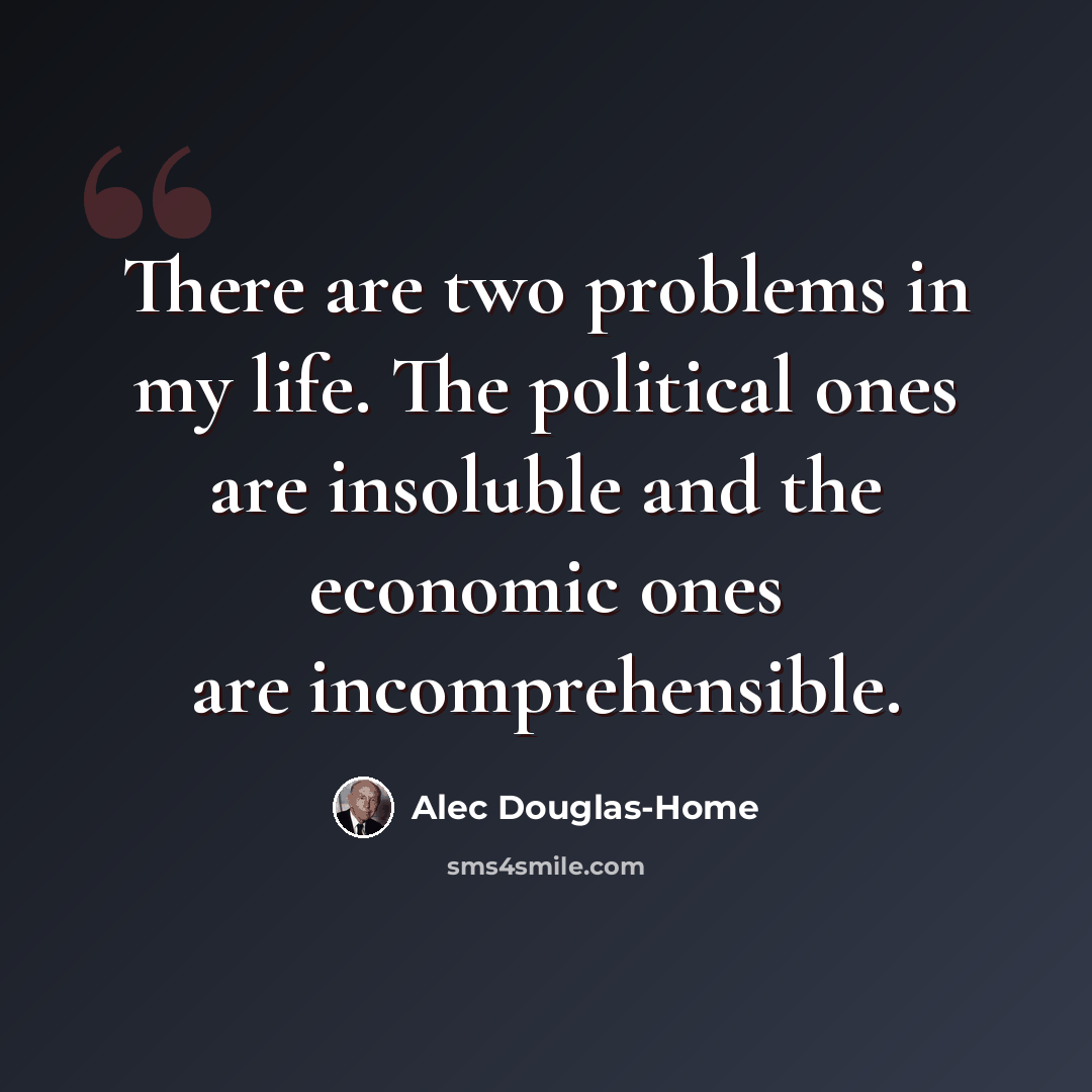 “There are two problems in my life. The political ones are insoluble and the economic ones are incomprehensible.” quote by Alec Douglas-Home