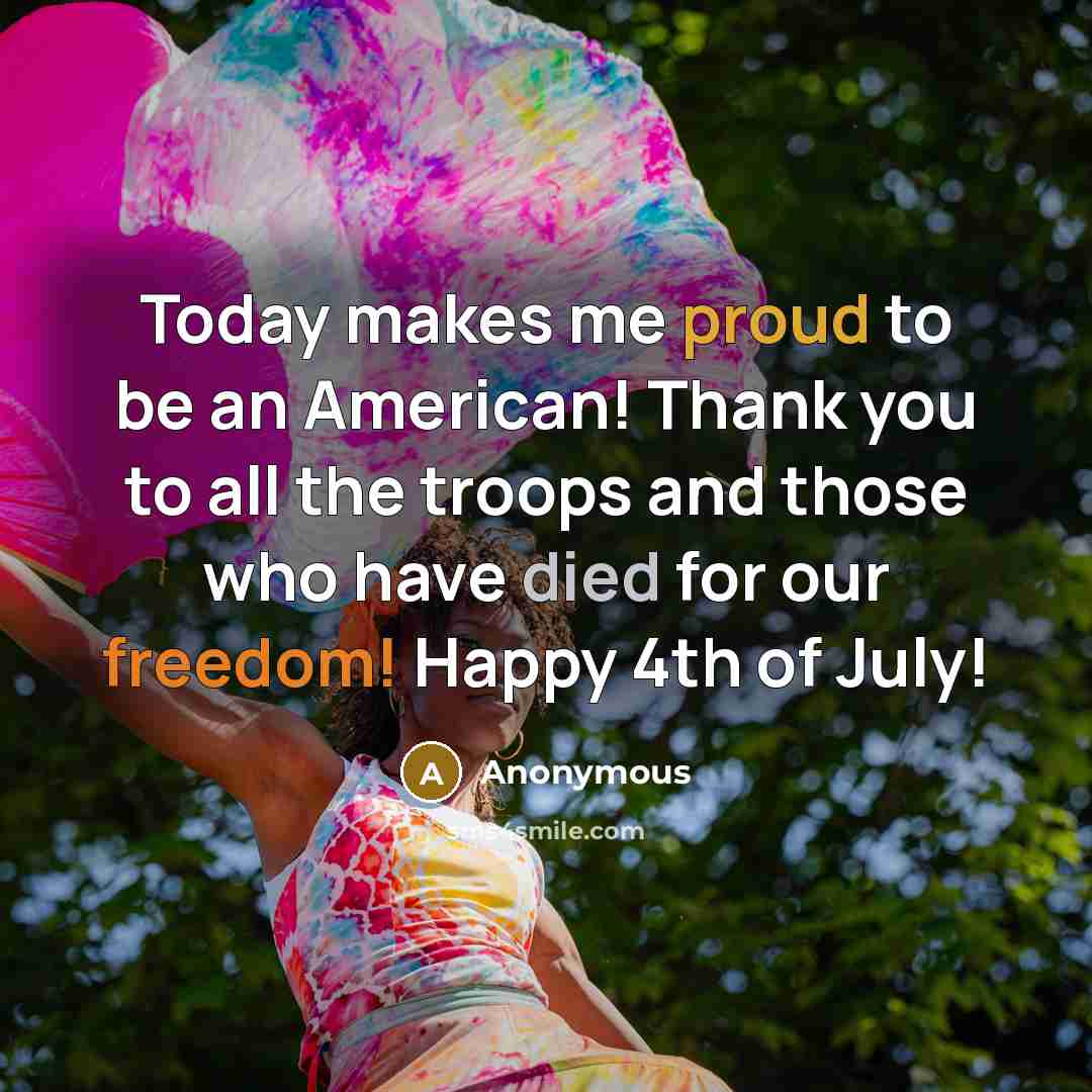 “Today makes me proud to be an American! Thank you to all the troops and those who have died for our freedom! Happy 4th of July!” quote by Anonymous
