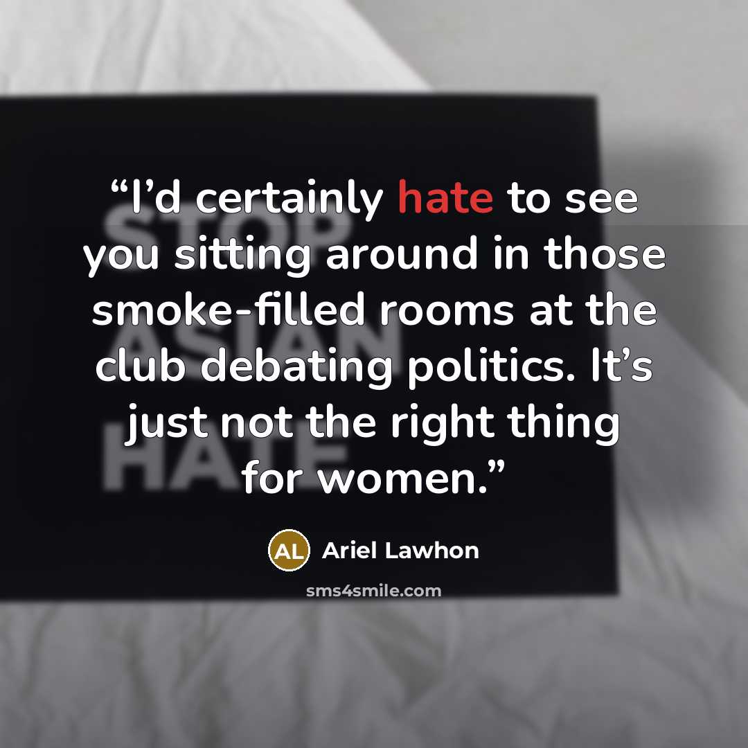 “I’d certainly hate to see you sitting around in those smoke-filled rooms at the club debating politics. It’s just not the right thing for women.” quote by Ariel Lawhon