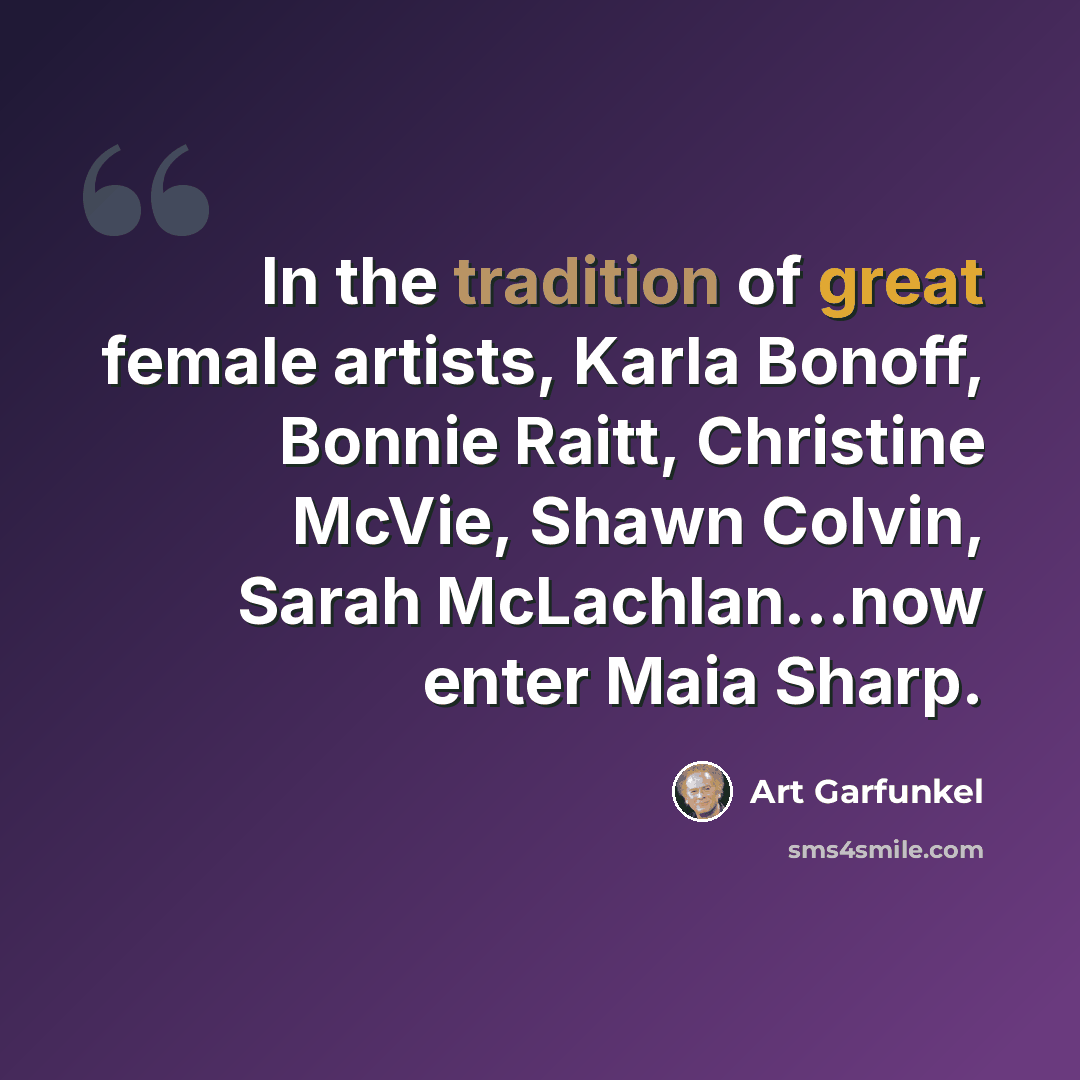 “In the tradition of great female artists, Karla Bonoff, Bonnie Raitt, Christine McVie, Shawn Colvin, Sarah McLachlan…now enter Maia Sharp.” quote by Art Garfunkel