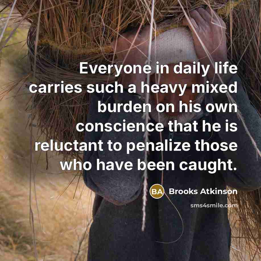 “Everyone in daily life carries such a heavy mixed burden on his own conscience that he is reluctant to penalize those who have been caught.” quote by Brooks Atkinson
