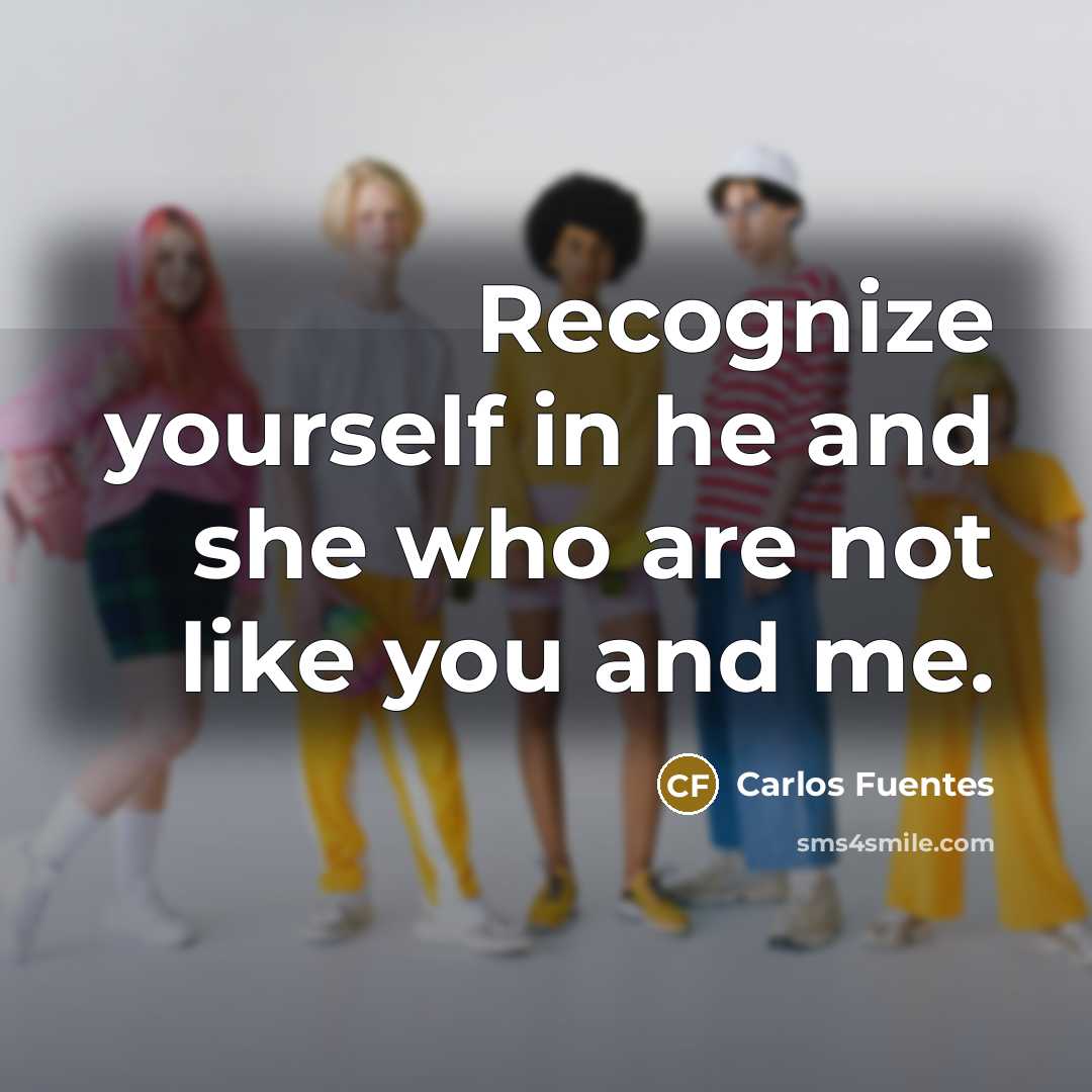 “Recognize yourself in he and she who are not like you and me.” quote by Carlos Fuentes