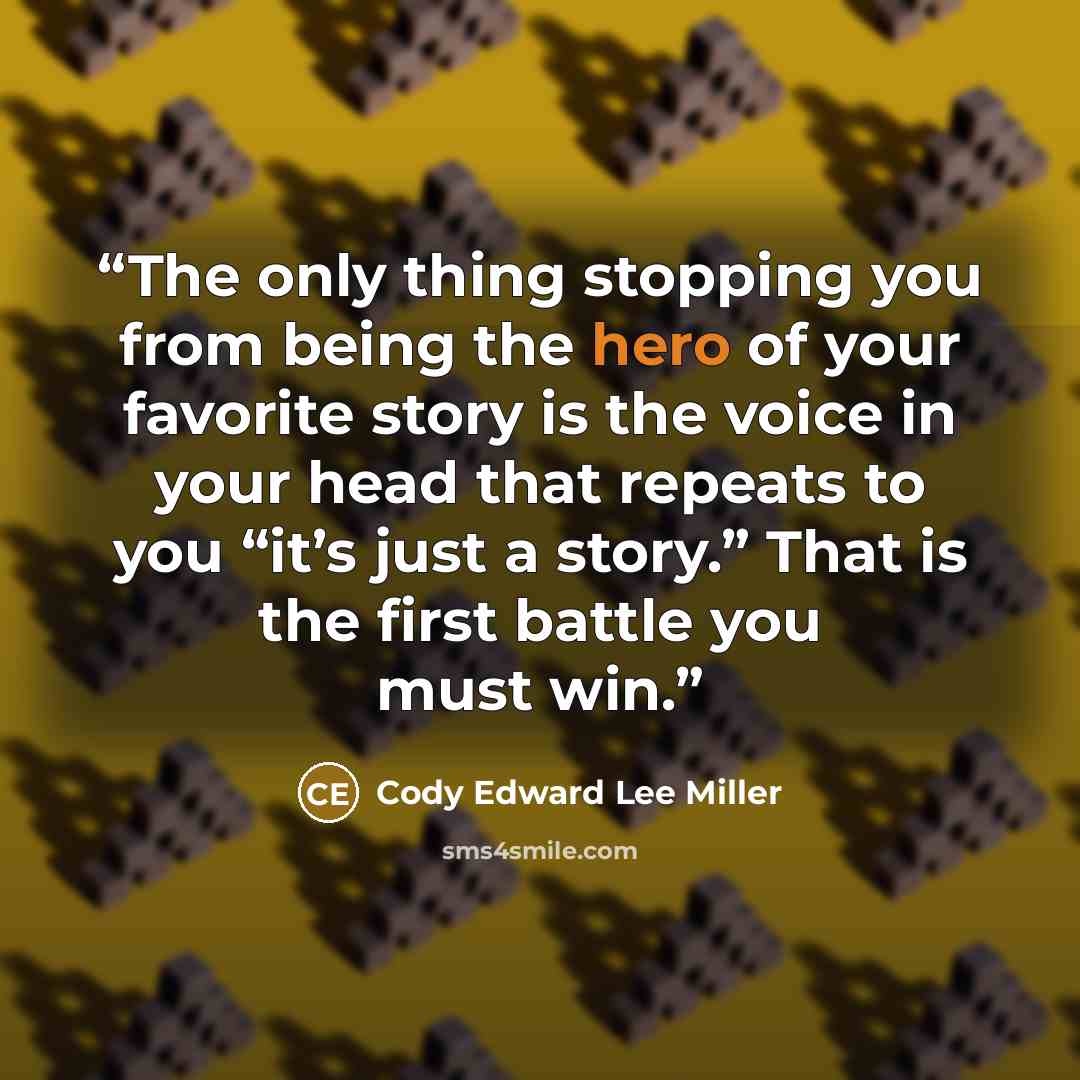 “The only thing stopping you from being the hero of your favorite story is the voice in your head that repeats to you “it’s just a story.” That is the first battle you must win.” quote by Cody Edward Lee Miller