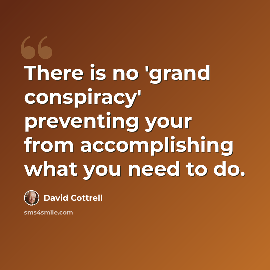 “There is no 'grand conspiracy' preventing your from accomplishing what you need to do.” quote by David Cottrell