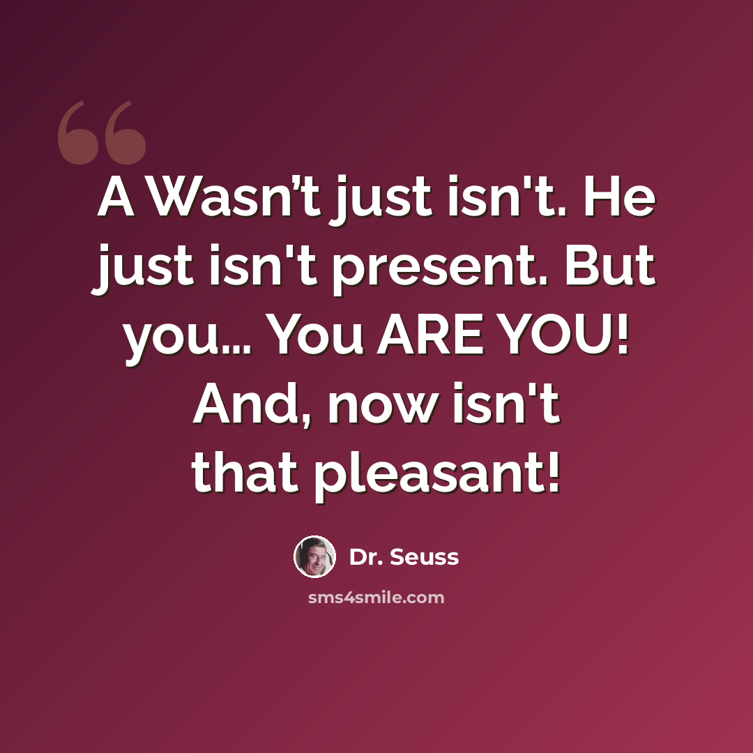“A Wasn’t just isn't. He just isn't present. But you… You ARE YOU! And, now isn't that pleasant!” quote by Dr. Seuss